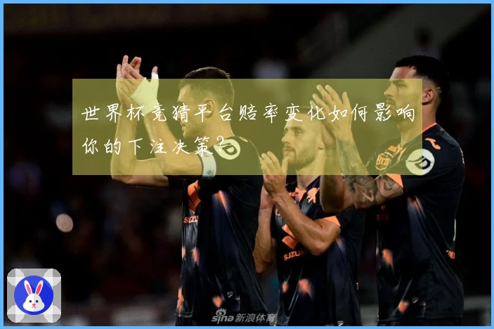 世界杯竞猜平台赔率变化如何影响你的下注决策？