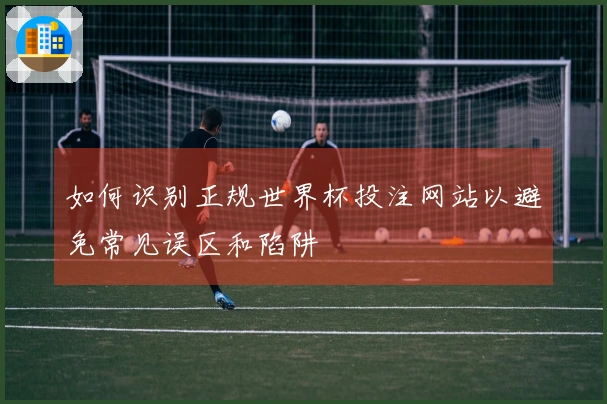 如何识别正规世界杯投注网站以避免常见误区和陷阱