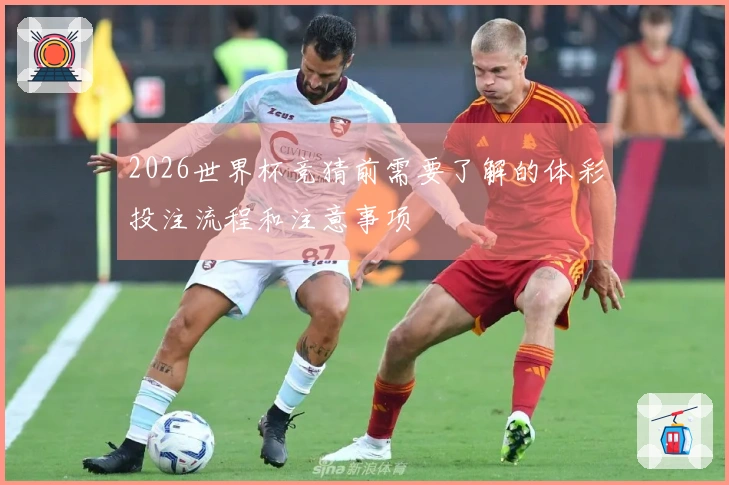 2026世界杯竞猜前需要了解的体彩投注流程和注意事项