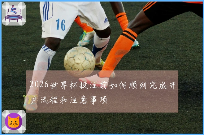 2026世界杯投注前如何顺利完成开户流程和注意事项