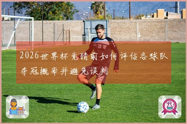 2026世界杯竞猜前如何评估各球队夺冠概率并避免误判